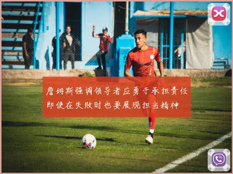 詹姆斯强调领导者应勇于承担责任即使在失败时也要展现担当精神
