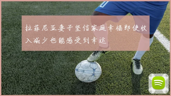 拉菲尼亚妻子坚信家庭幸福即使收入减少也能感受到幸运