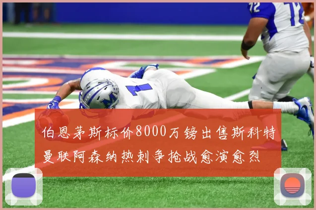 伯恩茅斯标价8000万镑出售斯科特曼联阿森纳热刺争抢战愈演愈烈