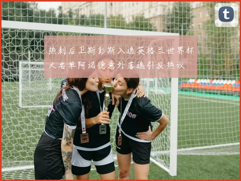 热刺后卫斯彭斯入选英格兰世界杯大名单阿诺德意外落选引发热议