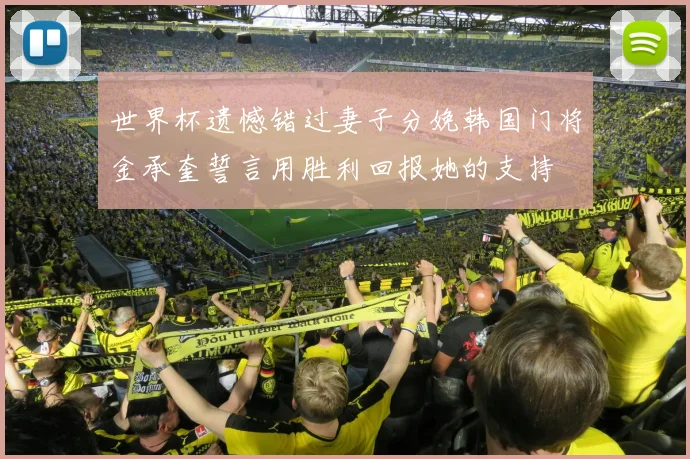 世界杯遗憾错过妻子分娩韩国门将金承奎誓言用胜利回报她的支持
