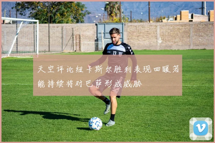 天空评论纽卡斯尔胜利表现回暖若能持续将对巴萨形成威胁
