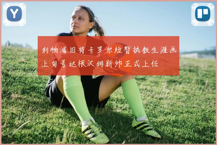 利物浦旧将卡罗尔短暂执教生涯画上句号达根汉姆新帅正式上任
