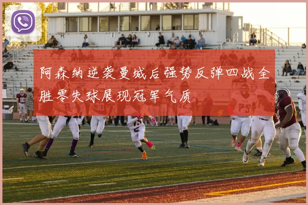 阿森纳逆袭曼城后强势反弹四战全胜零失球展现冠军气质