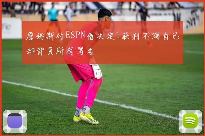 詹姆斯对ESPN借决定1获利不满自己却背负所有骂名