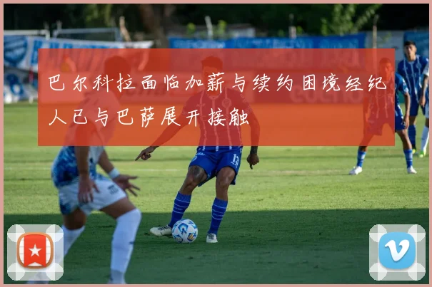 巴尔科拉面临加薪与续约困境经纪人已与巴萨展开接触