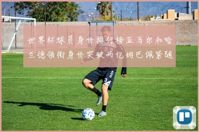 世界杯球员身价排行榜亚马尔和哈兰德领衔身价突破两亿姆巴佩紧随其后