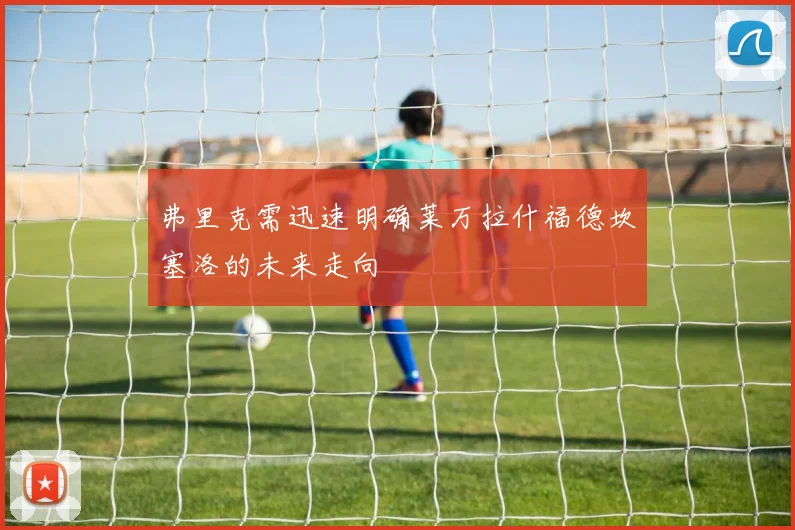 弗里克需迅速明确莱万拉什福德坎塞洛的未来走向