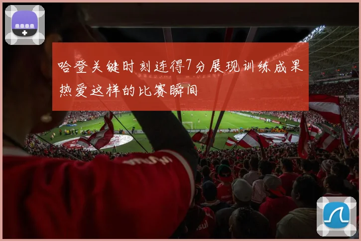 哈登关键时刻连得7分展现训练成果热爱这样的比赛瞬间