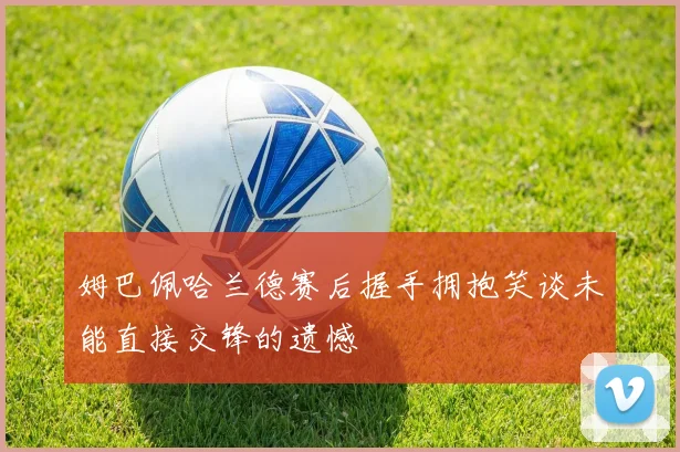 姆巴佩哈兰德赛后握手拥抱笑谈未能直接交锋的遗憾