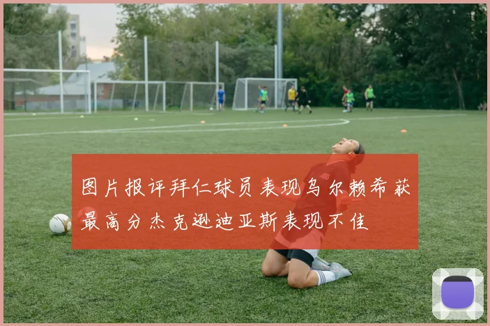 图片报评拜仁球员表现乌尔赖希获最高分杰克逊迪亚斯表现不佳