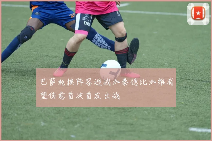 巴萨轮换阵容迎战加泰德比加维有望伤愈首次首发出战