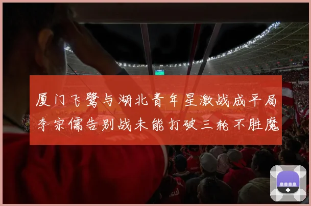 厦门飞鹭与湖北青年星激战成平局李宗儒告别战未能打破三轮不胜魔咒