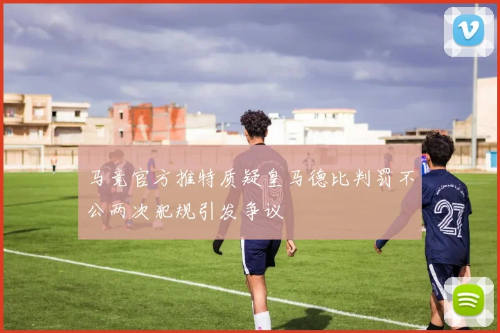 马竞官方推特质疑皇马德比判罚不公两次犯规引发争议