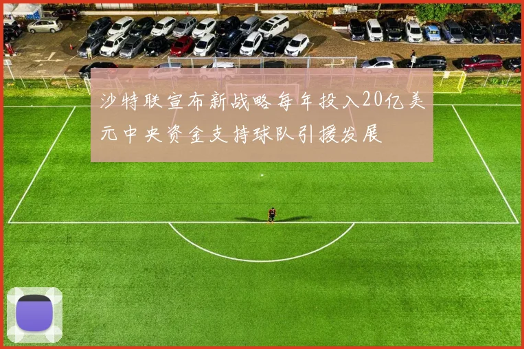 沙特联宣布新战略每年投入20亿美元中央资金支持球队引援发展