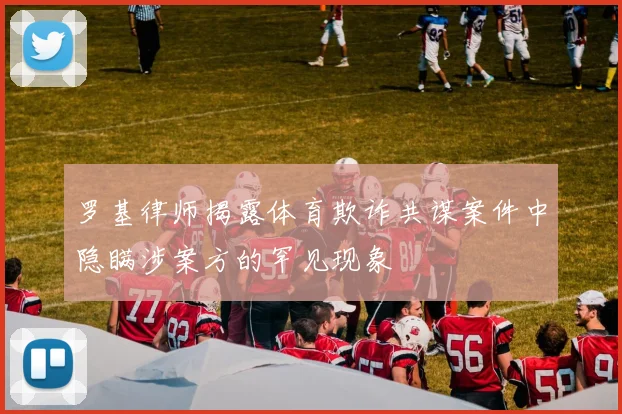 罗基律师揭露体育欺诈共谋案件中隐瞒涉案方的罕见现象