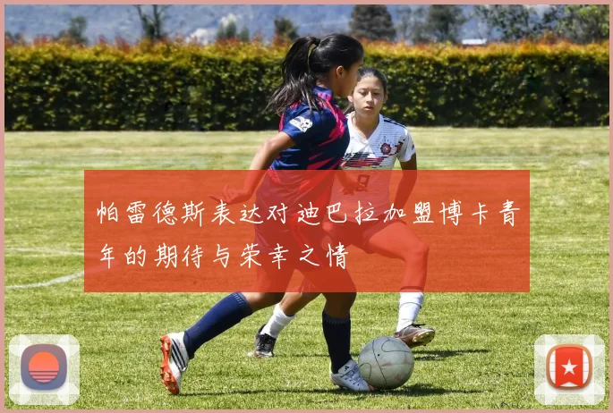 帕雷德斯表达对迪巴拉加盟博卡青年的期待与荣幸之情