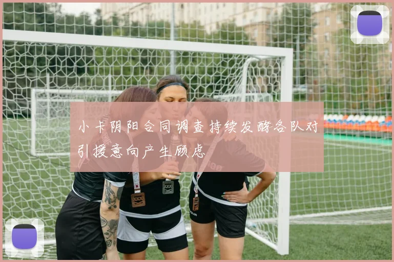 小卡阴阳合同调查持续发酵各队对引援意向产生顾虑