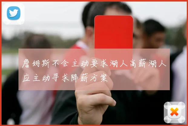 詹姆斯不会主动要求湖人高薪湖人应主动寻求降薪方案