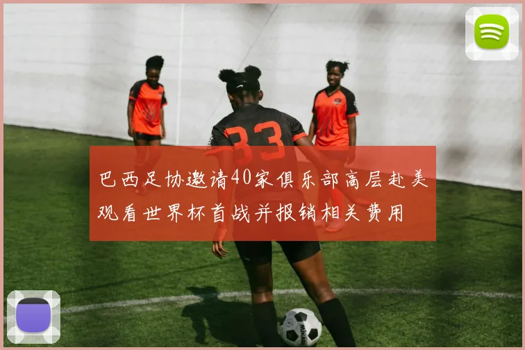 巴西足协邀请40家俱乐部高层赴美观看世界杯首战并报销相关费用