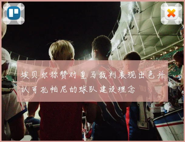 埃贝尔称赞对皇马裁判表现出色并认可孔帕尼的球队建设理念