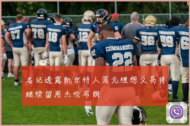 名记透露凯尔特人若无理想交易将继续留用杰伦布朗