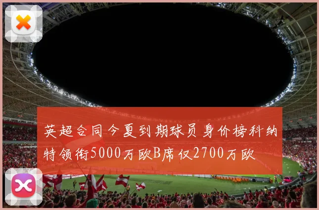 英超合同今夏到期球员身价榜科纳特领衔5000万欧B席仅2700万欧