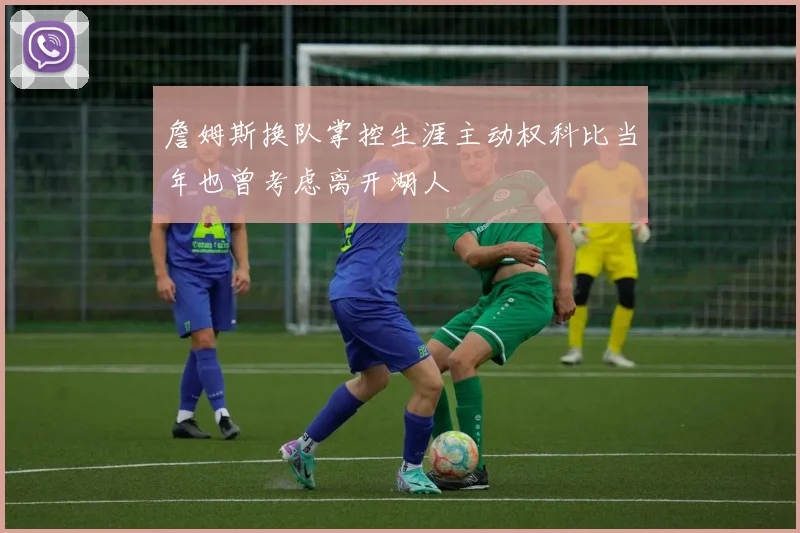 詹姆斯换队掌控生涯主动权科比当年也曾考虑离开湖人