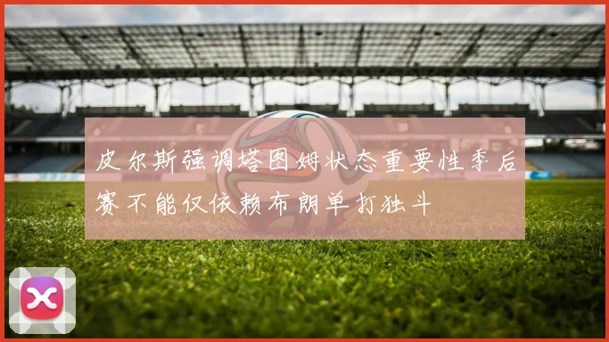 皮尔斯强调塔图姆状态重要性季后赛不能仅依赖布朗单打独斗